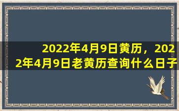 2022年4月9日黄历，2022年4月9日老黄历查询什么日子