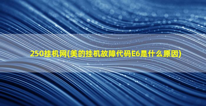 250挂机网(美的挂机故障代码E6是什么原因)