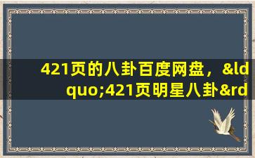 421页的八卦百度网盘，“421页明星八卦”真的存在内容涵盖大部分明星,原作者不详