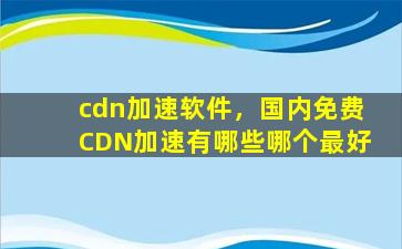 cdn加速软件，国内免费CDN加速有哪些哪个最好插图