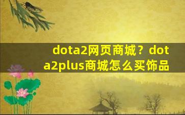 dota2网页商城？dota2plus商城怎么买饰品