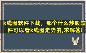 k线图软件下载，那个什么炒股软件可以看k线图走势的,求解答!!!插图