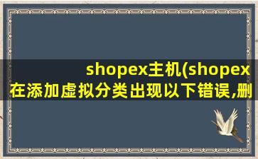 shopex主机(shopex在添加虚拟分类出现以下错误,删除分类也会出现错误。)