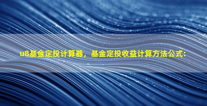 u8基金定投计算器，基金定投收益计算方法公式：