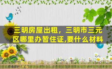 三明房屋出租，三明市三元区哪里办暂住证,要什么材料