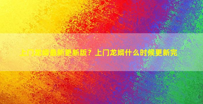 上门龙婿最新更新版？上门龙婿什么时候更新完插图