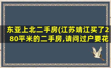 东亚上北二手房(江苏靖江买了280平米的二手房,请问过户要花*)