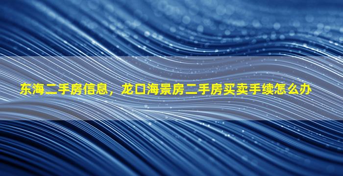 东海二手房信息，龙口海景房二手房买卖手续怎么办插图