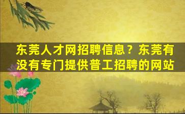 东莞人才网招聘信息？东莞有没有专门提供普工招聘的网站