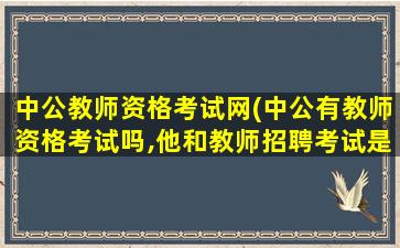 中公教师资格考试网(中公有教师资格考试吗,他和教师招聘考试是一回事吗)