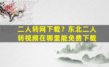 二人转网下载？东北二人转视频在哪里能免费下载