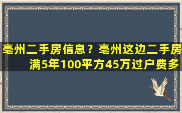 亳州二手房信息？亳州这边二手房满5年100平方45万过户费*