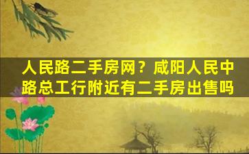 人民路二手房网？咸阳人民中路总工行附近有二手房*吗