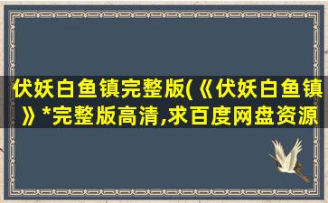 伏妖白鱼镇完整版(《伏妖白鱼镇》*完整版高清,求百度网盘资源)