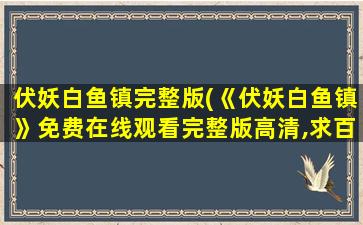 伏妖白鱼镇完整版(《伏妖白鱼镇》*完整版高清,求百度网盘资源)