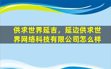 供求世界延吉，延边供求世界网络科技有限*怎么样