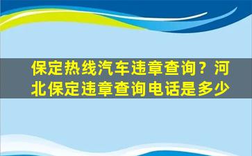 保定热线汽车违章查询？河北保定违章查询电话是多少插图