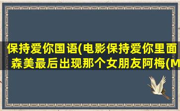 保持爱你国语(电影保持爱你里面森美最后出现那个女朋友阿梅(MAY)是谁)