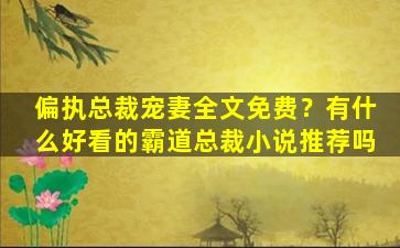 偏执总裁宠妻全文免费？有什么好看的霸道总裁小说推荐吗