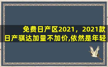 免费日产区2021，2021款日产骐达加量不加价,依然是年轻人首购车的不二选择