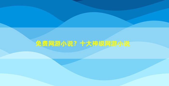 免费网游小说？十大神级网游小说