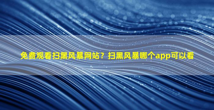 免费观看扫黑风暴网站？扫黑风暴哪个app可以看插图