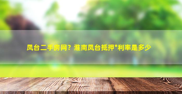 凤台二手房网？淮南凤台抵押*利率是多少插图