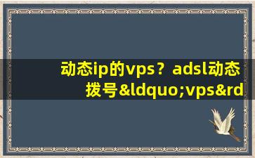 动态ip的vps？adsl动态拨号“vps”是什么意思插图