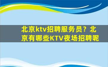 北京ktv招聘服务员？北京有哪些KTV夜场招聘呢