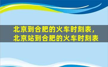 北京到合肥的火车时刻表，北京站到合肥的火车时刻表