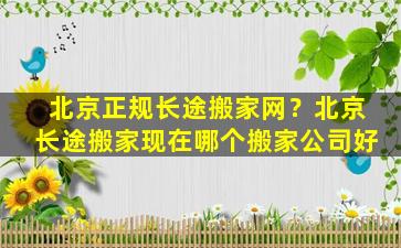 北京正规长途搬家网？北京长途搬家现在哪个搬家*好