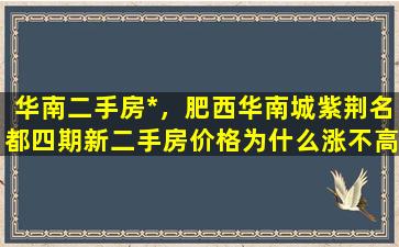 华南二手房*，肥西华南城紫荆名都四期新二手房价格为什么涨不高插图