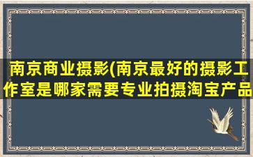 南京商业摄影(南京最好的摄影工作室是哪家需要专业拍摄淘宝产品的)