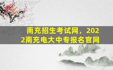 南充招生考试网，2022南充电大中专报名*