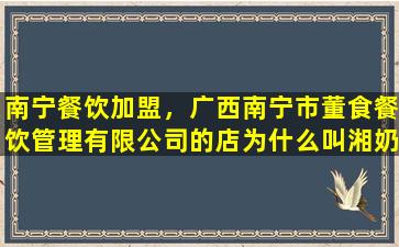 南宁餐饮加盟，广西南宁市董食餐饮管理有限*的店为什么叫湘奶奶