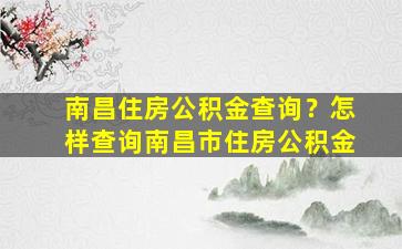 南昌住房公积金查询？怎样查询南昌市住房公积金