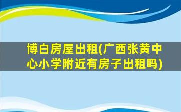 博白房屋出租(广西张黄中心小学附近有房子出租吗)插图