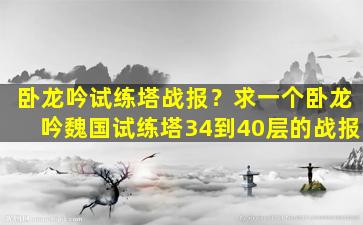 卧龙吟试练塔战报？求一个卧龙吟魏国试练塔34到40层的战报