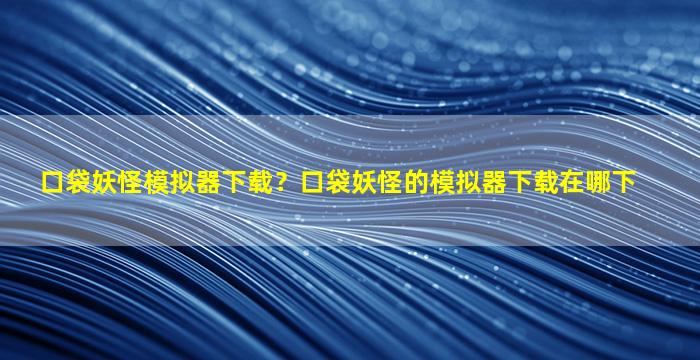 口袋妖怪模拟器下载？口袋妖怪的模拟器下载在哪下