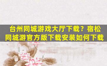 台州同城游戏大厅下载？宿松同城游官方版下载安装如何下载