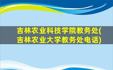 吉林农业科技学院教务处(吉林农业大学教务处电话)插图