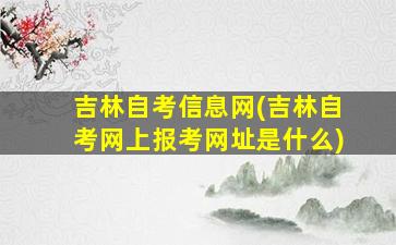 吉林自考信息网(吉林自考网上报考网址是什么)