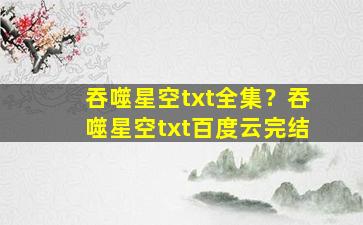 吞噬星空txt全集？吞噬星空txt百度云完结插图