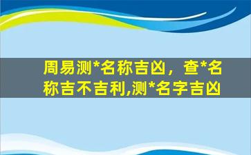 周易测*名称吉凶，查*名称吉不吉利,测*名字吉凶