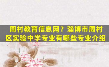 周村教育信息网？淄博市周村区实验中学专业有哪些专业介绍