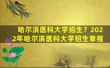 哈尔滨医科大学招生？2022年哈尔滨医科大学招生章程插图