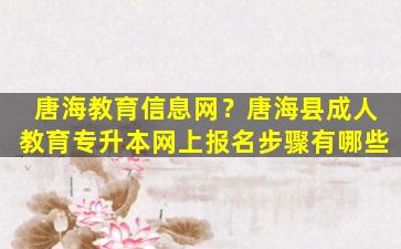 唐海教育信息网？唐海县*教育专升本网上报名步骤有哪些