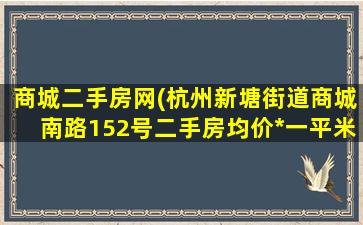 商城二手房网(杭州新塘街道商城南路152号二手房均价*一平米)