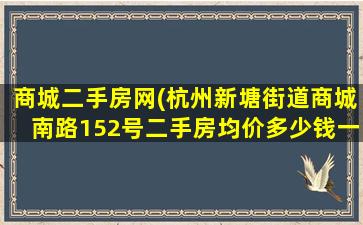 商城二手房网(杭州新塘街道商城南路152号二手房均价*一平米)