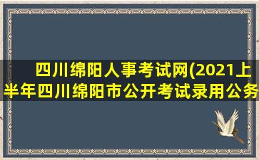 四川绵阳人事考试网(2021上半年四川绵阳市公开考试录用公务员(参公人员)的公告)插图